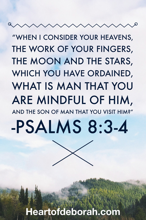 When I consider Your heavens, the work of Your fingers, The moon and the stars, which You have ordained, What is man that You are mindful of him, And the son of man that You visit him? Psalm 8:3-4