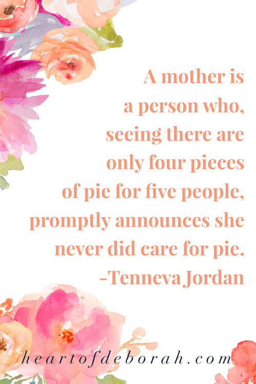 A mother is a person who, seeing there are only four pieces of pie for five people, promptly announces she never did care for pie. Tenneva Jordan.