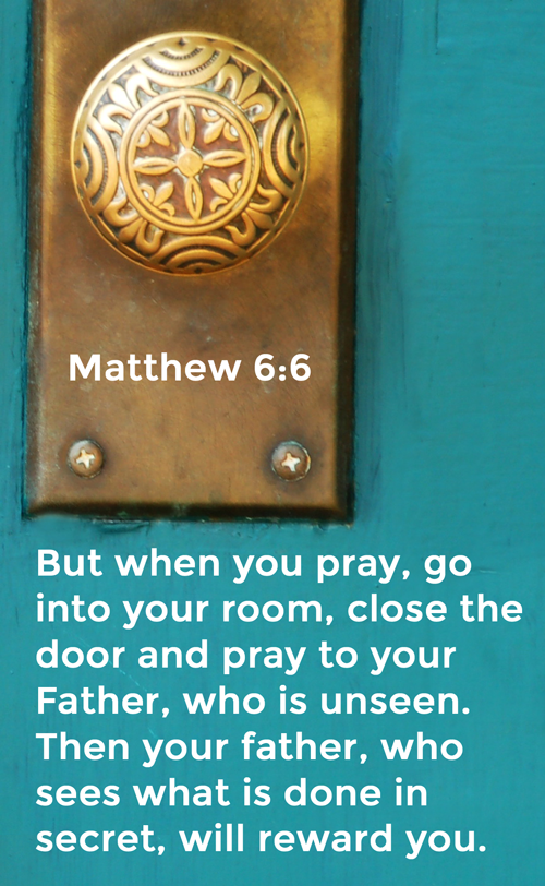But when you pray, go away by yourself, shut the door behind you, and pray to your Father in private. Then your Father, who sees everything, will reward you.