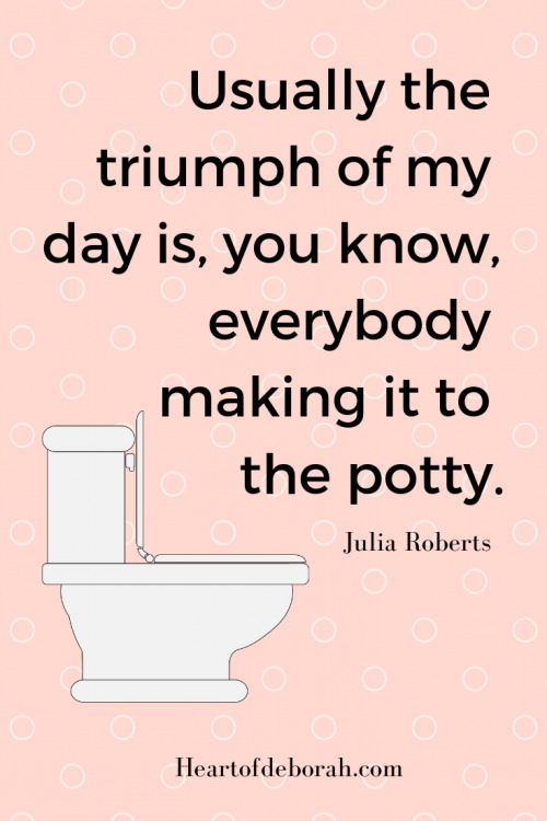 Potty training quote from Julia Roberts "Usually the trump of my day is, you know, everybody making it to the potty."