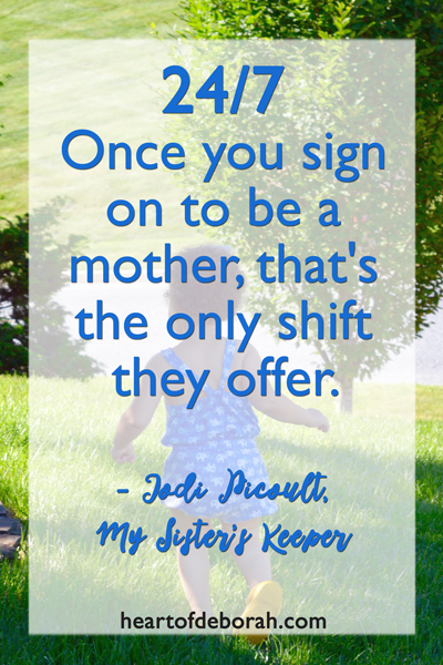 “(24/7) once you sign on to be a mother, that's the only shift they offer.” ― Jodi Picoult, My Sister's Keeper Quote on Motherhood