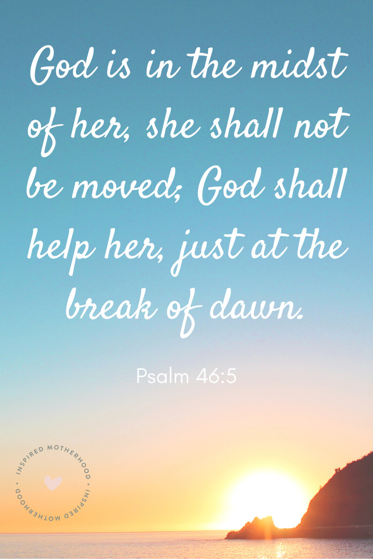 God is in the midst of her, she shall not be moved; God shall help her, just at the break of dawn. Psalm 46:5 Scripture to prayer over your children before bed.