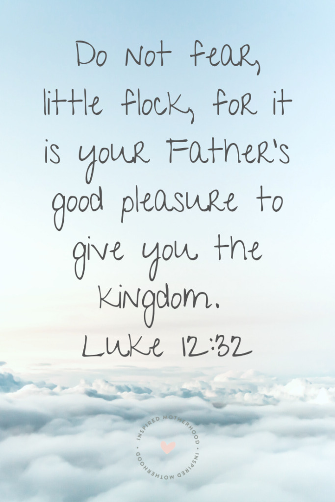 Do not fear, little flock, for it is your Father's good pleasure to give you the kingdom. Luke 12:32 (NKJV)