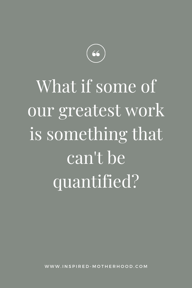 What if some of our greatest work is something that can't be quantified? As I challenged my inner thoughts, I soon realized I had the wrong perspective about motherhood. 