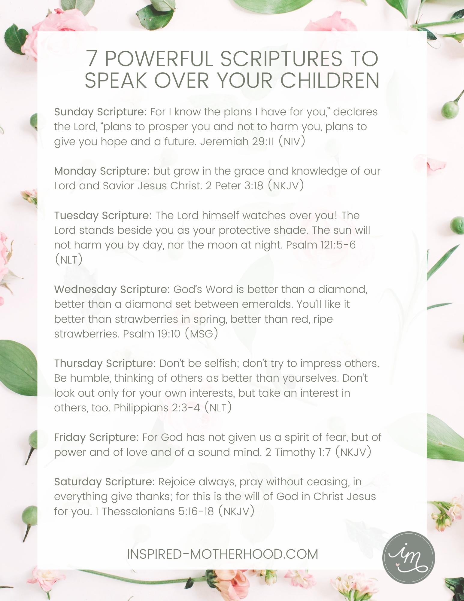 Here are 7 powerful scriptures to pray over your children every day of the week. Print this and hang it on your fridge to remind you to pray for your kids!