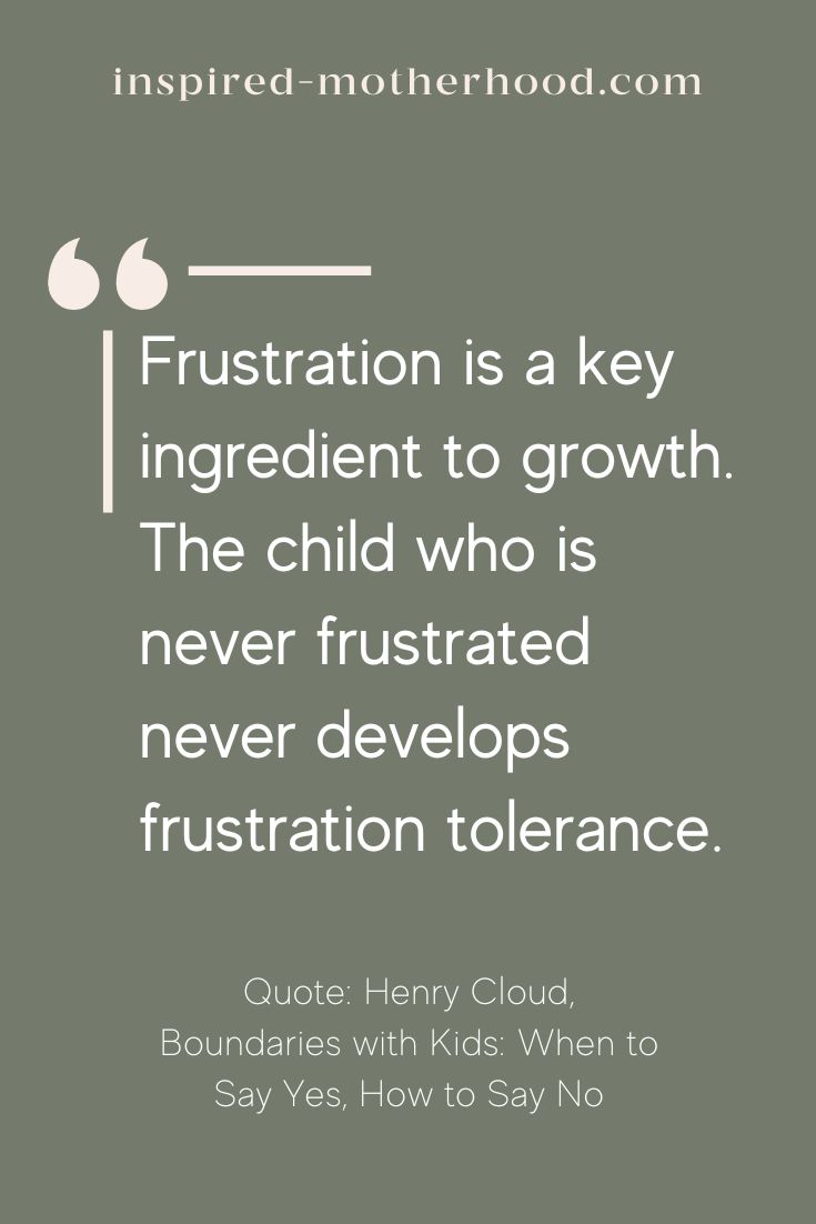 “Frustration is a key ingredient to growth. The child who is never frustrated never develops frustration tolerance.” Henry Cloud, Boundaries with Kids: When to Say Yes, How to Say No 